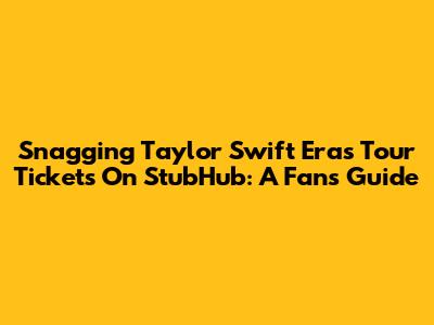 Snagging Taylor Swift Eras Tour Tickets On StubHub: A Fan's Guide