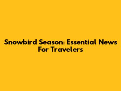 Snowbird Season: Essential News For Travelers