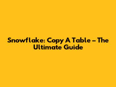 Snowflake: Copy A Table – The Ultimate Guide