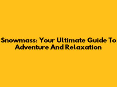 Snowmass: Your Ultimate Guide To Adventure And Relaxation