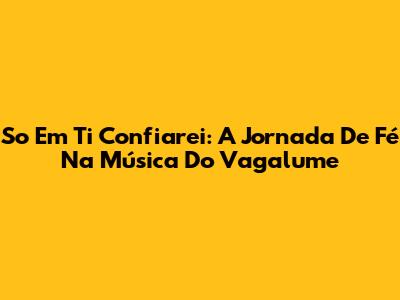 So Em Ti Confiarei: A Jornada De Fé Na Música Do Vagalume