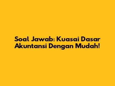 Soal Jawab: Kuasai Dasar Akuntansi Dengan Mudah!