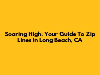 Soaring High: Your Guide To Zip Lines In Long Beach, CA
