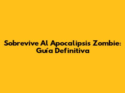Sobrevive Al Apocalipsis Zombie: Guía Definitiva