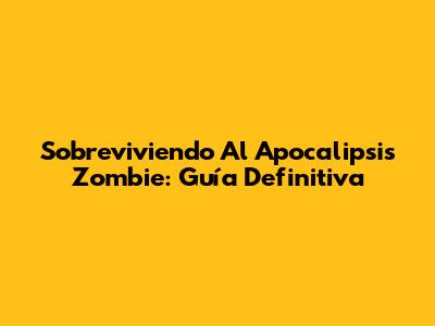Sobreviviendo Al Apocalipsis Zombie: Guía Definitiva