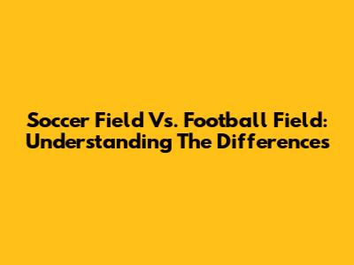 Soccer Field Vs. Football Field: Understanding The Differences