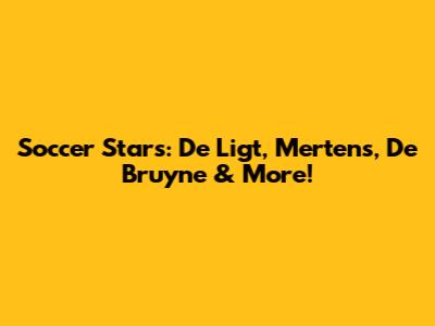 Soccer Stars: De Ligt, Mertens, De Bruyne & More!