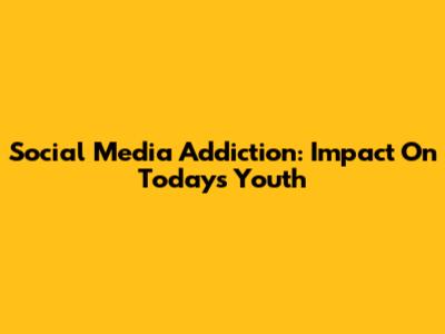 Social Media Addiction: Impact On Today's Youth