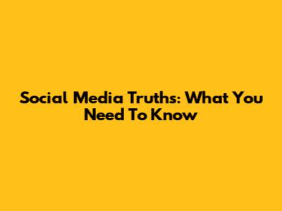 Social Media Truths: What You Need To Know