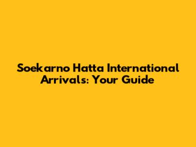 Soekarno Hatta International Arrivals: Your Guide