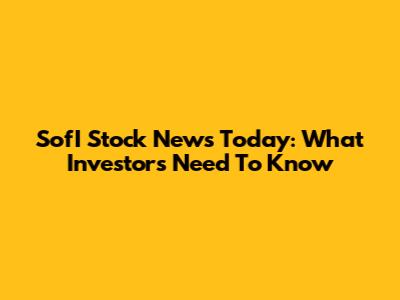 SofI Stock News Today: What Investors Need To Know
