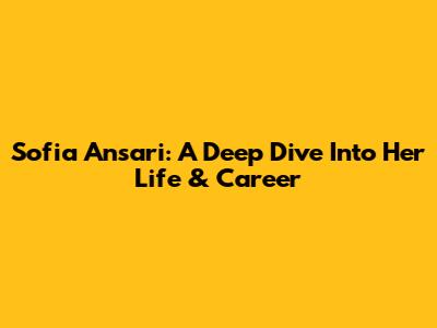 Sofia Ansari: A Deep Dive Into Her Life & Career