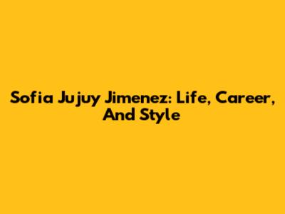 Sofia Jujuy Jimenez: Life, Career, And Style
