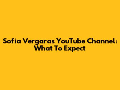 Sofia Vergara's YouTube Channel: What To Expect