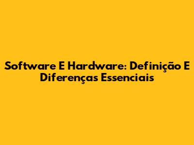 Software E Hardware: Definição E Diferenças Essenciais
