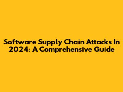 Software Supply Chain Attacks In 2024: A Comprehensive Guide
