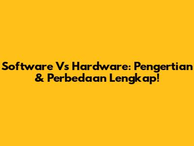 Software Vs Hardware: Pengertian & Perbedaan Lengkap!