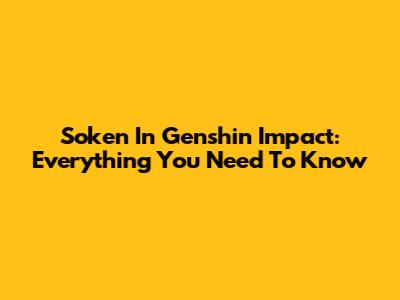 Soken In Genshin Impact: Everything You Need To Know