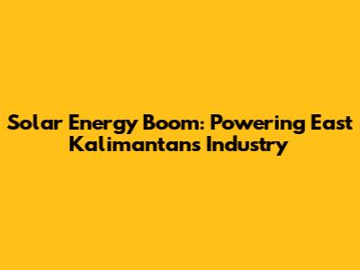 Solar Energy Boom: Powering East Kalimantan's Industry