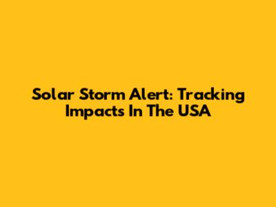 Solar Storm Alert: Tracking Impacts In The USA