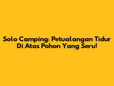Solo Camping: Petualangan Tidur Di Atas Pohon Yang Seru!