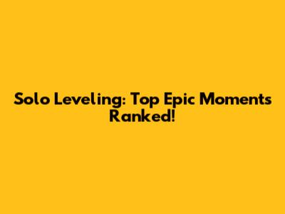 Solo Leveling: Top Epic Moments Ranked!
