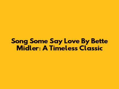 Song Some Say Love By Bette Midler: A Timeless Classic