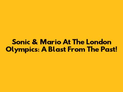 Sonic & Mario At The London Olympics: A Blast From The Past!