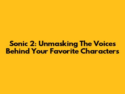 Sonic 2: Unmasking The Voices Behind Your Favorite Characters