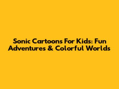 Sonic Cartoons For Kids: Fun Adventures & Colorful Worlds