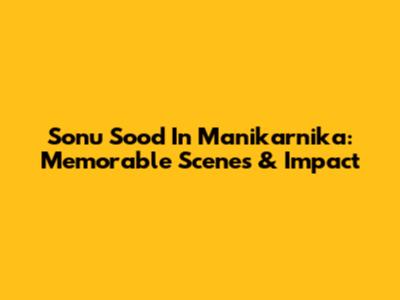 Sonu Sood In Manikarnika: Memorable Scenes & Impact