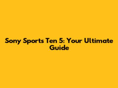 Sony Sports Ten 5: Your Ultimate Guide
