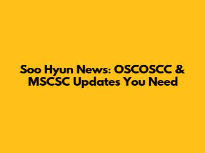 Soo Hyun News: OSCOSCC & MSCSC Updates You Need