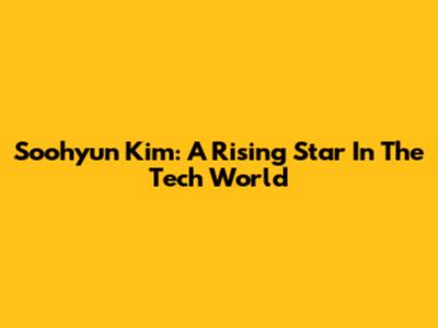 Soohyun Kim: A Rising Star In The Tech World