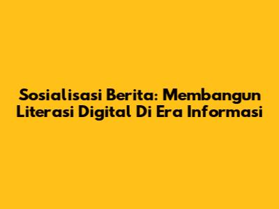 Sosialisasi Berita: Membangun Literasi Digital Di Era Informasi