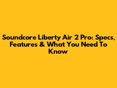 Soundcore Liberty Air 2 Pro: Specs, Features & What You Need To Know