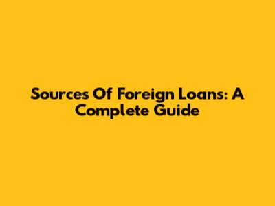 Sources Of Foreign Loans: A Complete Guide