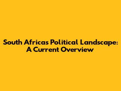 South Africa's Political Landscape: A Current Overview