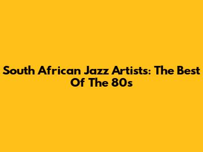 South African Jazz Artists: The Best Of The 80s