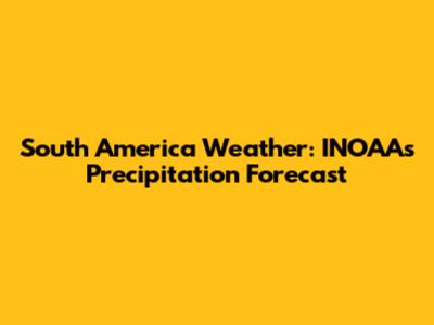 South America Weather: INOAA's Precipitation Forecast