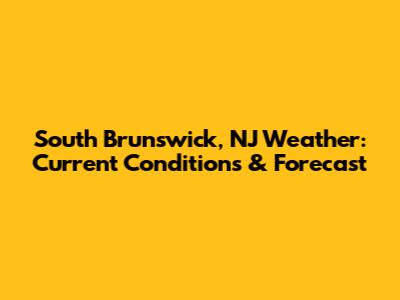 South Brunswick, NJ Weather: Current Conditions & Forecast