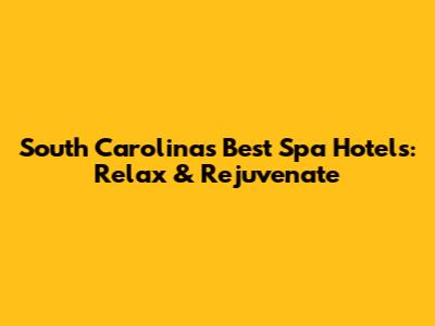 South Carolina's Best Spa Hotels: Relax & Rejuvenate