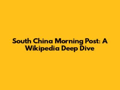 South China Morning Post: A Wikipedia Deep Dive