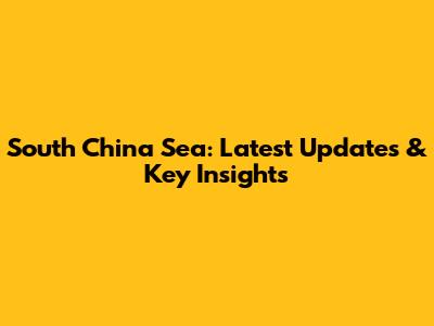 South China Sea: Latest Updates & Key Insights