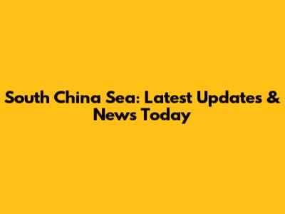 South China Sea: Latest Updates & News Today