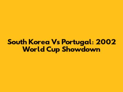 South Korea Vs Portugal: 2002 World Cup Showdown