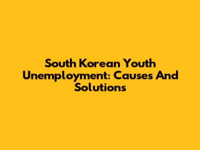 South Korean Youth Unemployment: Causes And Solutions