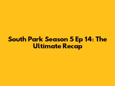 South Park Season 5 Ep 14: The Ultimate Recap