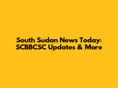 South Sudan News Today: SCBBCSC Updates & More