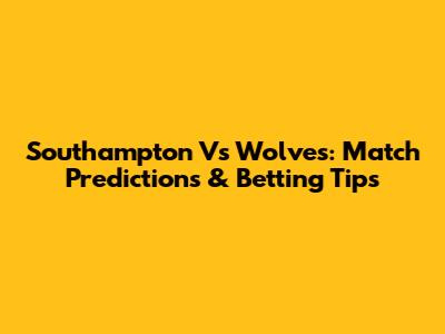 Southampton Vs Wolves: Match Predictions & Betting Tips